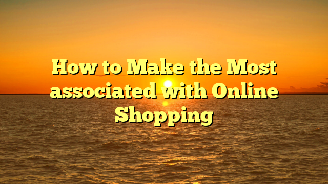 How to Make the Most associated with Online Shopping