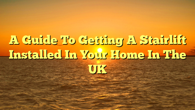 A Guide To Getting A Stairlift Installed In Your Home In The UK