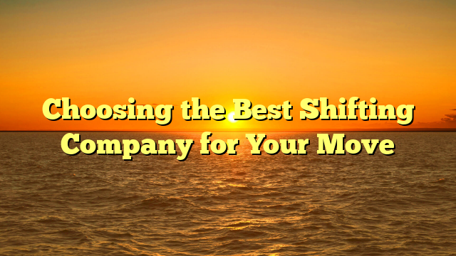 Choosing the Best Shifting Company for Your Move