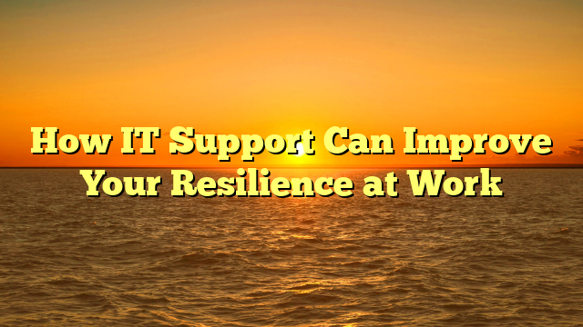 How IT Support Can Improve Your Resilience at Work