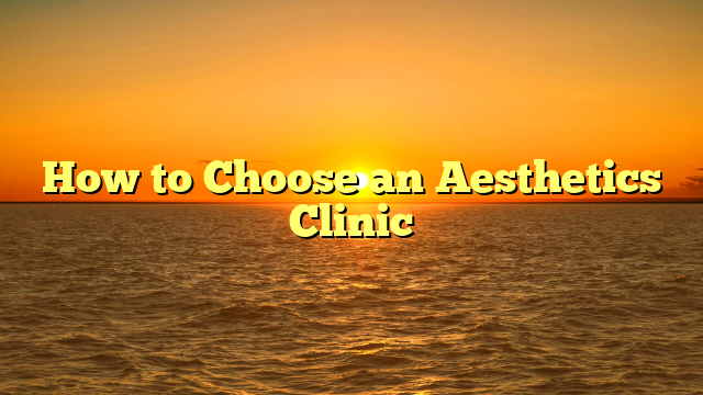 How to Choose an Aesthetics Clinic