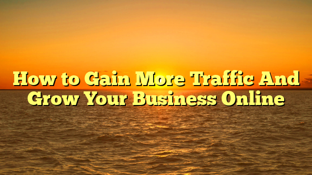 How to Gain More Traffic And Grow Your Business Online
