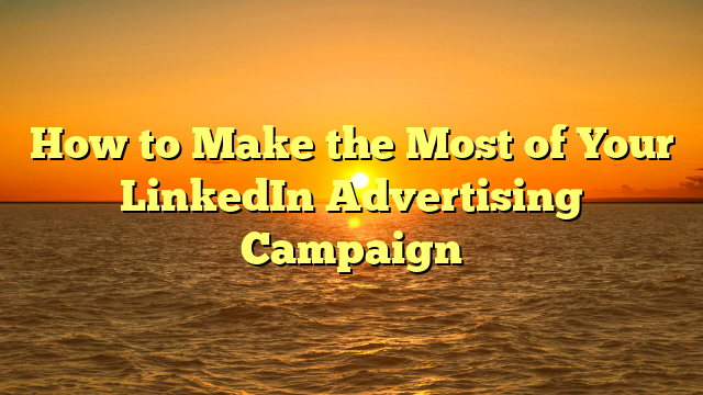 How to Make the Most of Your LinkedIn Advertising Campaign