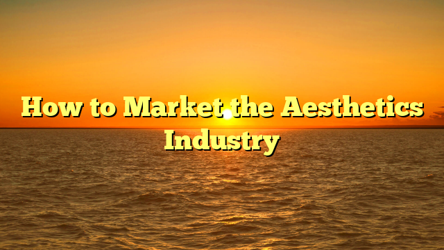 How to Market the Aesthetics Industry