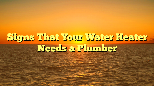 Signs That Your Water Heater Needs a Plumber