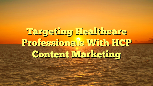 Targeting Healthcare Professionals With HCP Content Marketing