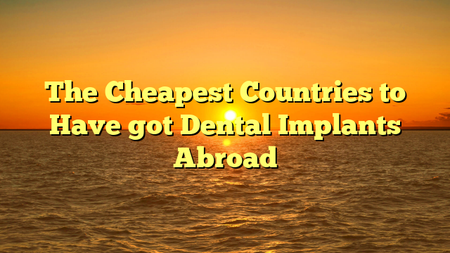 The Cheapest Countries to Have got Dental Implants Abroad