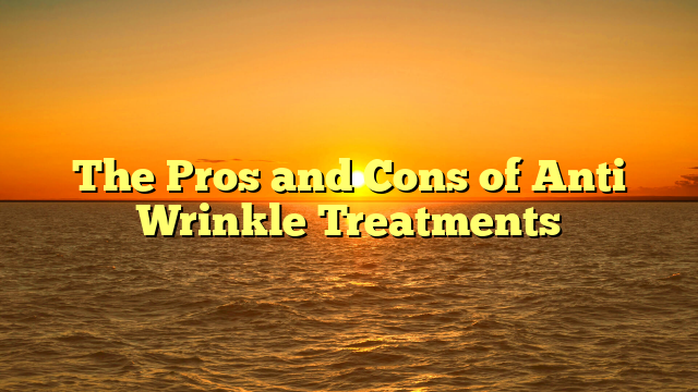 The Pros and Cons of Anti Wrinkle Treatments