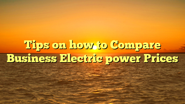 Tips on how to Compare Business Electric power Prices