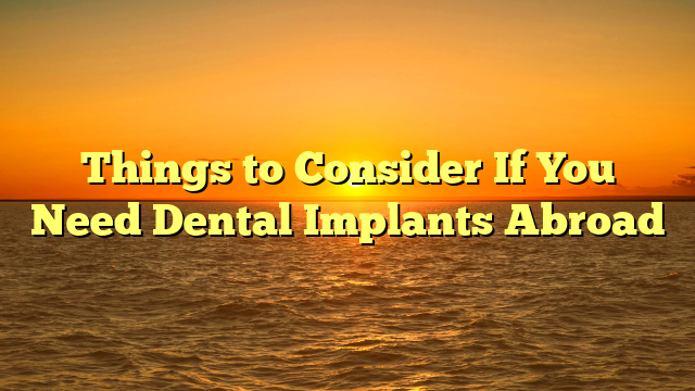 Things to Consider If You Need Dental Implants Abroad