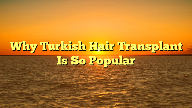 Why Turkish Hair Transplant Is So Popular