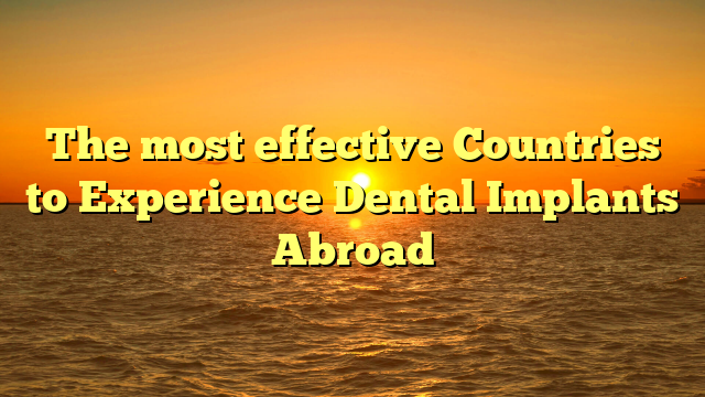 The most effective Countries to Experience Dental Implants Abroad