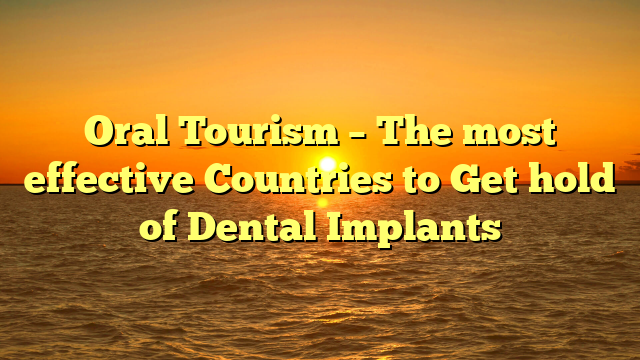 Oral Tourism – The most effective Countries to Get hold of Dental Implants