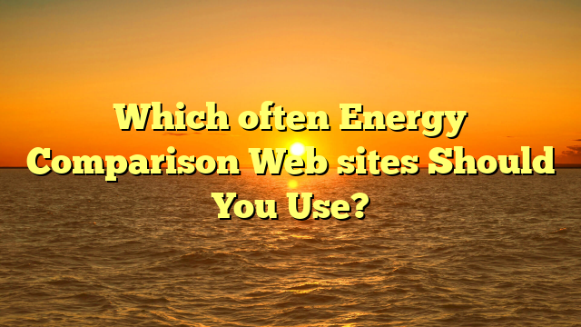 Which often Energy Comparison Web sites Should You Use?